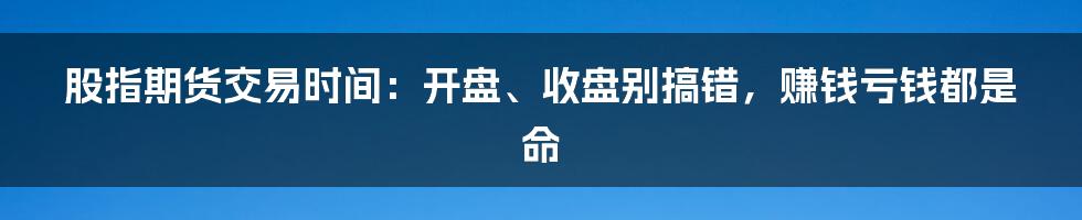 股指期货交易时间：开盘、收盘别搞错，赚钱亏钱都是命