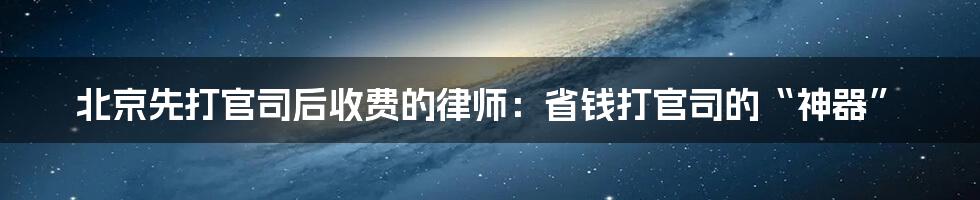 北京先打官司后收费的律师：省钱打官司的“神器”