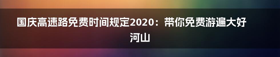 国庆高速路免费时间规定2020：带你免费游遍大好河山