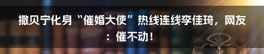 撒贝宁化身“催婚大使”热线连线李佳琦，网友：催不动！