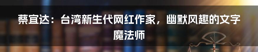 蔡宜达：台湾新生代网红作家，幽默风趣的文字魔法师