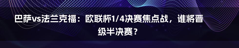 巴萨vs法兰克福：欧联杯1/4决赛焦点战，谁将晋级半决赛？