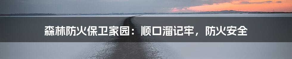 森林防火保卫家园：顺口溜记牢，防火安全