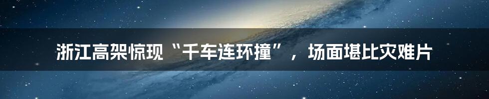 浙江高架惊现“千车连环撞”，场面堪比灾难片