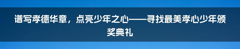 谱写孝德华章，点亮少年之心——寻找最美孝心少年颁奖典礼