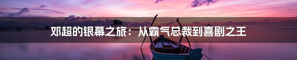 邓超的银幕之旅：从霸气总裁到喜剧之王