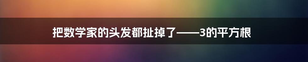 把数学家的头发都扯掉了——3的平方根