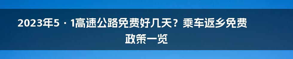 2023年5·1高速公路免费好几天？乘车返乡免费政策一览