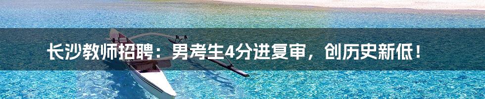 长沙教师招聘：男考生4分进复审，创历史新低！