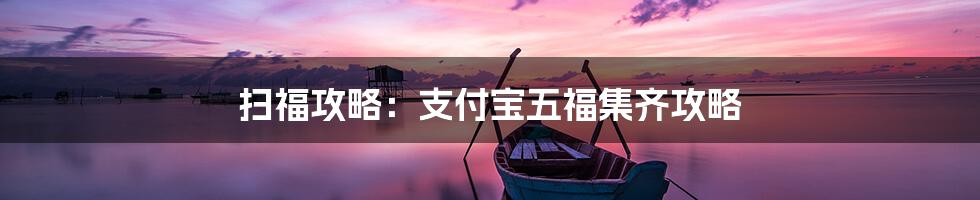 扫福攻略：支付宝五福集齐攻略