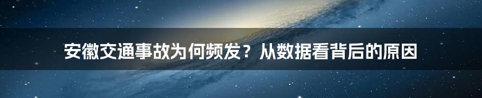 安徽交通事故为何频发？从数据看背后的原因