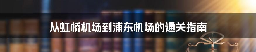 从虹桥机场到浦东机场的通关指南