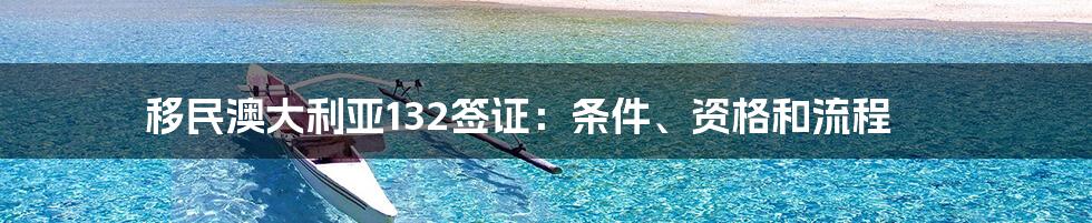 移民澳大利亚132签证：条件、资格和流程