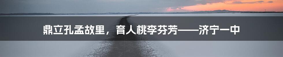 鼎立孔孟故里，育人桃李芬芳——济宁一中