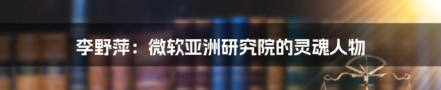 李野萍：微软亚洲研究院的灵魂人物