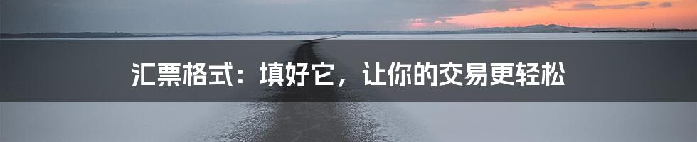 汇票格式：填好它，让你的交易更轻松