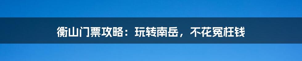 衡山门票攻略：玩转南岳，不花冤枉钱