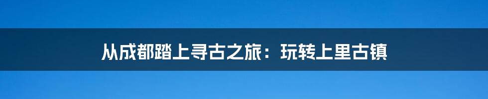 从成都踏上寻古之旅：玩转上里古镇