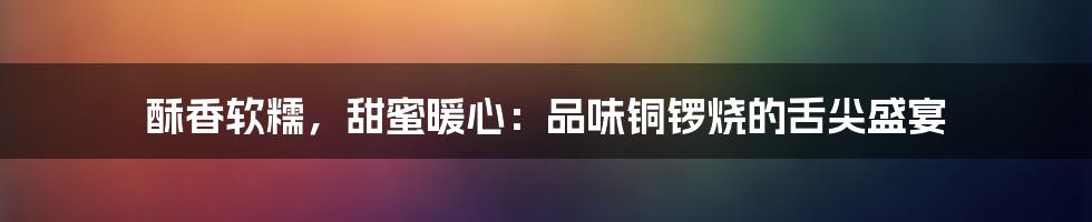 酥香软糯，甜蜜暖心：品味铜锣烧的舌尖盛宴