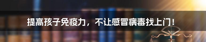 提高孩子免疫力，不让感冒病毒找上门！