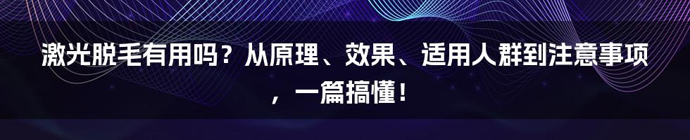 激光脱毛有用吗？从原理、效果、适用人群到注意事项，一篇搞懂！