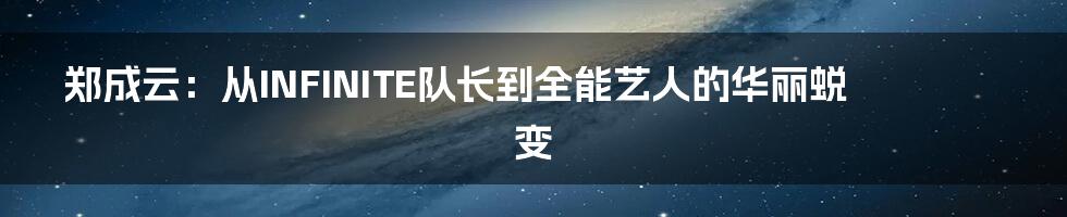 郑成云：从INFINITE队长到全能艺人的华丽蜕变