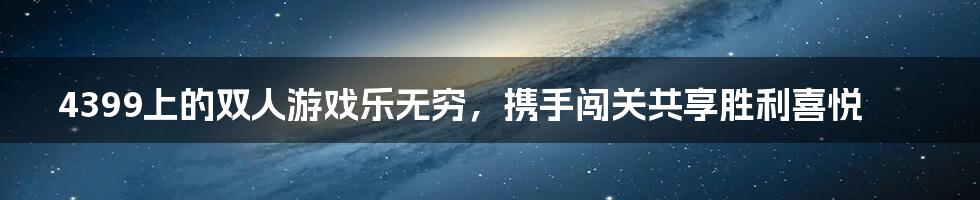 4399上的双人游戏乐无穷，携手闯关共享胜利喜悦