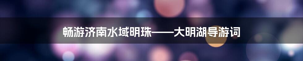 畅游济南水域明珠——大明湖导游词