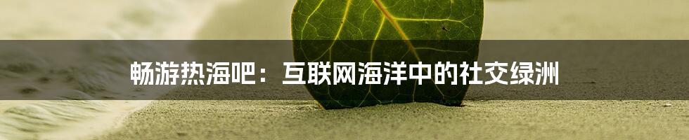 畅游热海吧：互联网海洋中的社交绿洲