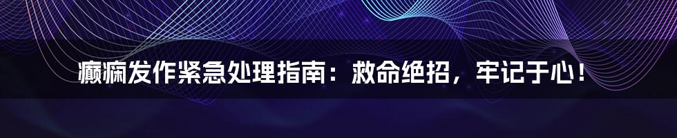 癫痫发作紧急处理指南：救命绝招，牢记于心！