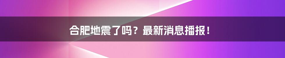 合肥地震了吗？最新消息播报！