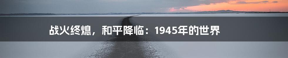 战火终熄，和平降临：1945年的世界