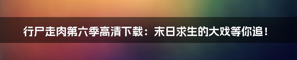 行尸走肉第六季高清下载：末日求生的大戏等你追！