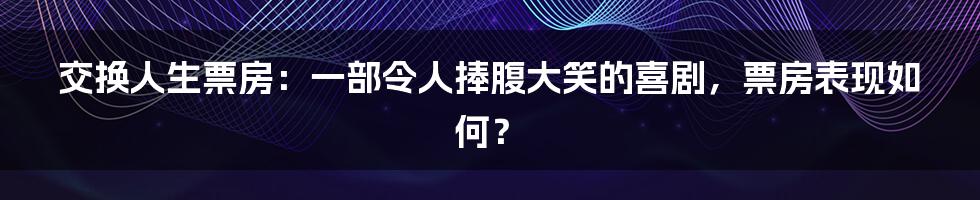 交换人生票房：一部令人捧腹大笑的喜剧，票房表现如何？