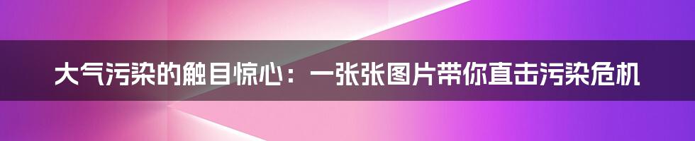 大气污染的触目惊心：一张张图片带你直击污染危机