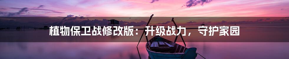 植物保卫战修改版：升级战力，守护家园