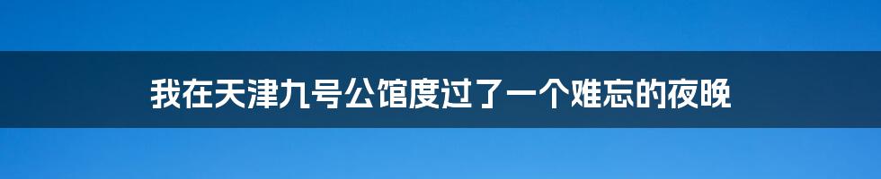 我在天津九号公馆度过了一个难忘的夜晚