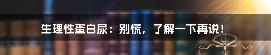 生理性蛋白尿：别慌，了解一下再说！