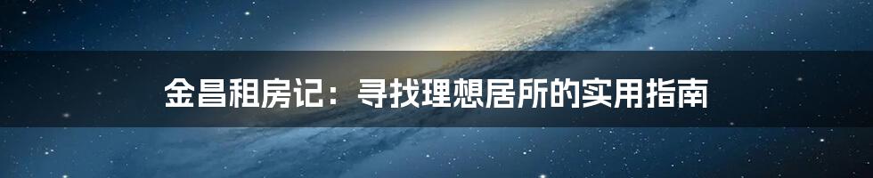 金昌租房记：寻找理想居所的实用指南