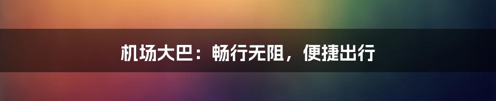 机场大巴：畅行无阻，便捷出行