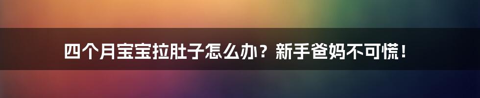 四个月宝宝拉肚子怎么办？新手爸妈不可慌！