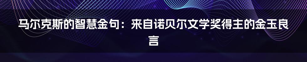 马尔克斯的智慧金句：来自诺贝尔文学奖得主的金玉良言