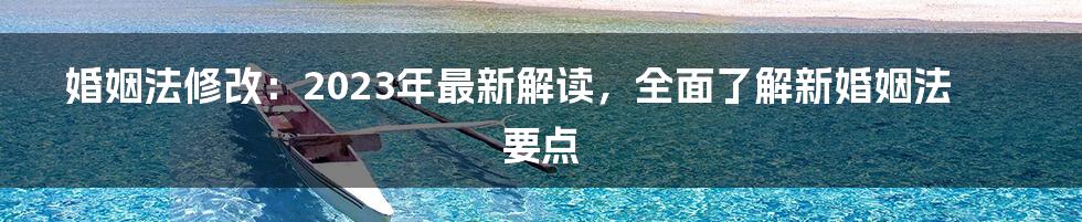 婚姻法修改：2023年最新解读，全面了解新婚姻法要点