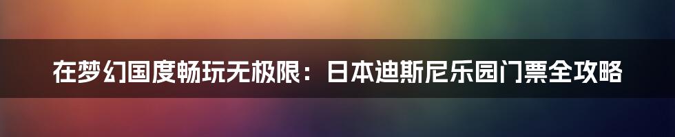 在梦幻国度畅玩无极限：日本迪斯尼乐园门票全攻略