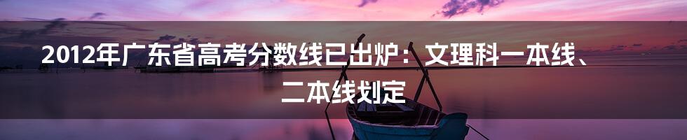 2012年广东省高考分数线已出炉：文理科一本线、二本线划定