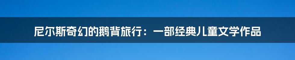 尼尔斯奇幻的鹅背旅行：一部经典儿童文学作品