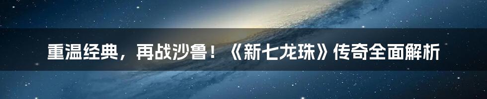 重温经典，再战沙鲁！《新七龙珠》传奇全面解析