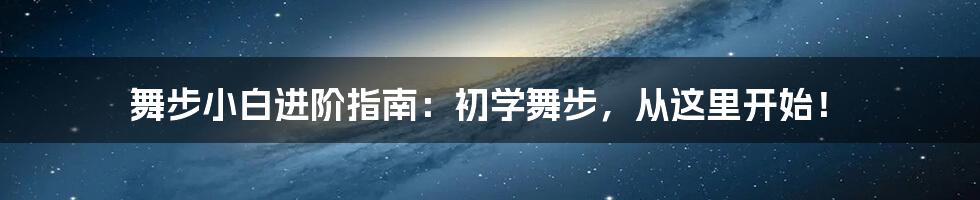 舞步小白进阶指南：初学舞步，从这里开始！