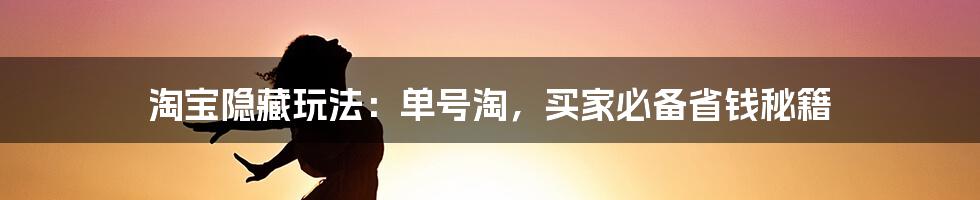 淘宝隐藏玩法：单号淘，买家必备省钱秘籍