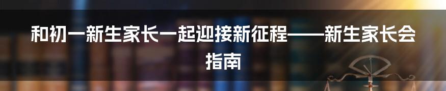 和初一新生家长一起迎接新征程——新生家长会指南